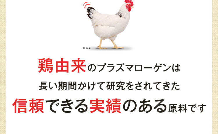 鶏由来のプラズマローゲンは長い期間かけて研究をされてきた信頼できる実績のある原料です